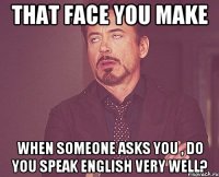 That face you make when someone asks you , Do you speak english very well?