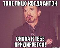 Твое лицо когда Антон снова к тебе придирается!