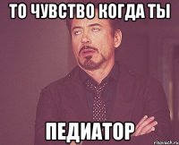 то чувство когда ты педиатор