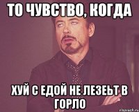 ТО ЧУВСТВО, КОГДА ХУЙ С ЕДОЙ НЕ ЛЕЗЕЬТ В ГОРЛО