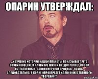 Опарин утверждал: ...изучение истории нашей планеты показывает, что возникновение и развитие жизни представляет собой естественный, закономерный процесс. "Наука, следовательно, в корне опровергает идею божественного творения!"