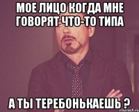 Мое лицо когда мне говорят что-то типа а ты теребонькаешь ?