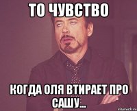 То чувство Когда Оля втирает про Сашу...