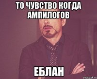 то чувство когда ампилогов ЕБЛАН