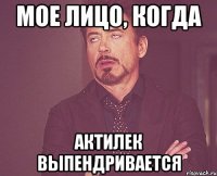 мое лицо, когда Актилек выпендривается