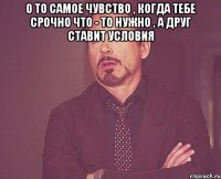 О то самое чувство , когда тебе срочно что - то нужно , а друг ставит условия 