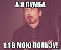 А я Пумба 1:1 В мою пользу!