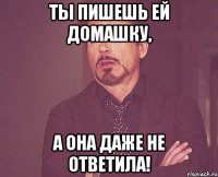 Ты пишешь ей домашку, а она даже не ответила!