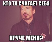 кто то считает себя круче меня?