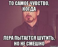 ТО САМОЕ ЧУВСТВО, КОГДА ЛЕРА ПЫТАЕТСЯ ШУТИТЬ, НО НЕ СМЕШНО