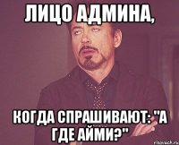 Лицо админа, когда спрашивают: "А где Айми?"