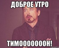 Доброе утро Тимооооооон!