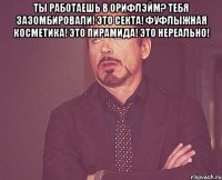 Ты работаешь в Орифлэйм? Тебя зазомбировали! Это секта! Фуфлыжная косметика! Это пирамида! Это нереально! 