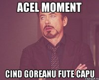 Acel moment Cind Goreanu fute capu