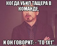 Когда убил тащера в команде, и он говорит: - "Го 1х1"