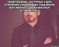 Свидетели ваши - все ручные, а дело откровенно сфабриковано. Саид Амиров Пейте молоко )) Ешь пей жуй орбит Оставляйте усы 