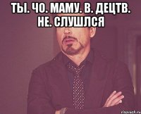 Ты. Чо. Маму. В. Децтв. Не. Слушлся 