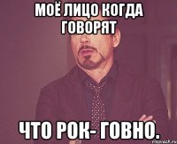 моё лицо когда говорят что рок- говно.