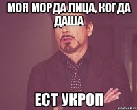 Моя морда лица, когда Даша ЕСТ УКРОП