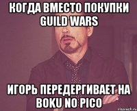 когда вместо покупки guild wars игорь передергивает на Boku no pico