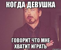 Когда девушка говорит что мне хватит играть