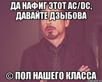 Да нафиг этот AC/DC, давайте Дзыбова © Пол нашего класса