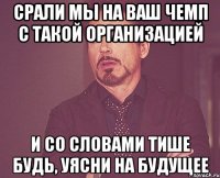 Срали мы на ваш чемп с такой организацией И со словами тише будь, уясни на будущее