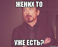 Жених то Уже есть?