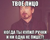 Твоё лицо Когда ты купил ручки и ни одна не пишет!