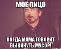 Моё лицо Когда мама говорит выкинуть мусор!