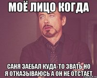 Моё лицо когда Саня заебал куда-то звать но я отказываюсь а он не отстает