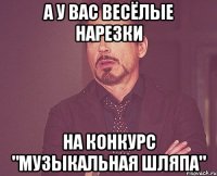 А У ВАС ВЕСЁЛЫЕ НАРЕЗКИ НА КОНКУРС "МУЗЫКАЛЬНАЯ ШЛЯПА"