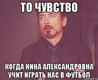 То чувство когда Нина Александровна учит играть нас в футбол