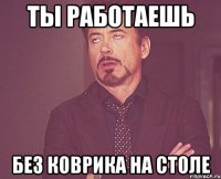 Ты работаешь без коврика на столе