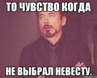 То чувство когда не выбрал невесту.