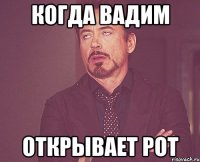 когда Вадим открывает рот