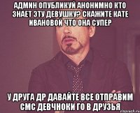 Админ опубликуй анонимно кто знает эту девушку? скажите кате ивановой что она супер у друга др давайте все отправим смс девчноки го в друзья