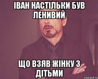 Іван настільки був ленивий що взяв жінку з дітьми