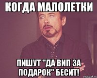 Когда малолетки пишут "Да вип за подарок" БЕСИТ!