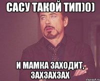 САСУ ТАКОЙ ТИП)0) И МАМКА ЗАХОДИТ, ЗАХЗАХЗАХ