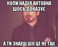 Коли Надія Антовна шось доказує а ти знаеш шо це не так