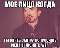 Мое лицо когда Ты опять завтра попросишь меня включить wi fi