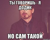 Ты говоришь - я додик но сам такой