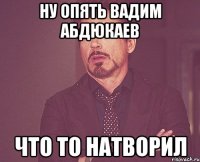 Ну опять Вадим Абдюкаев Что то натворил