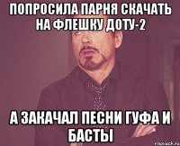 попросила парня скачать на флешку доту-2 а закачал песни гуфа и басты