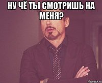 ну чё ты смотришь на меня? 