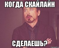 Когда скайлайн сделаешь?