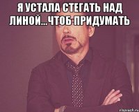 я устала стегать над Линой...Чтоб придумать 