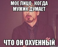 Мое лицо , когда мужик думает Что он охуенный