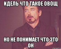 ИДЕЛЬ ЧТО ТАКОЕ ОВОЩ НО НЕ ПОНИМАЕТ ЧТО ЭТО ОН